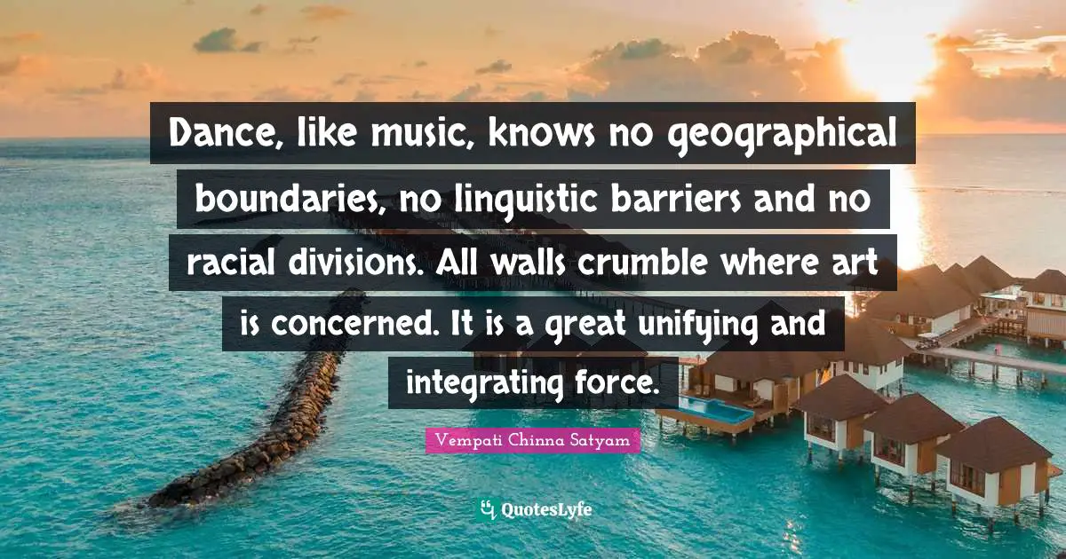 Dance, like music, knows no geographical boundaries, no linguistic barriers and no racial divisions. All walls crumble where art is concerned. It is a great unifying and integrating force.