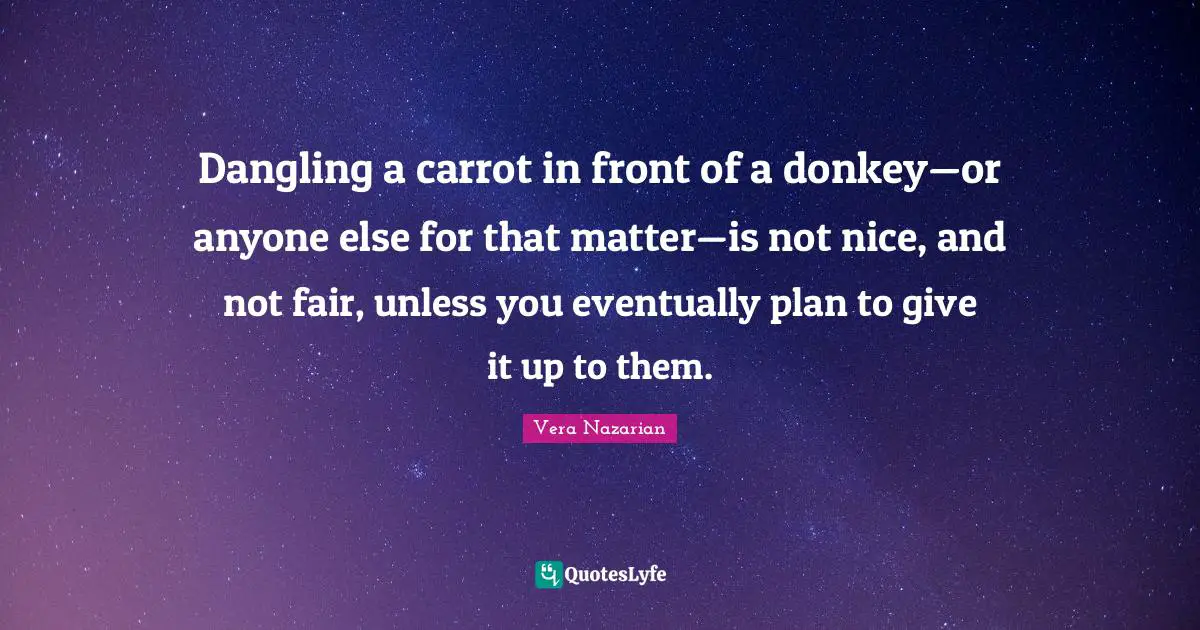 Dangling a carrot in front of a donkey—or anyone else for that matter—is not nice, and not fair, unless you eventually plan to give it up to them.