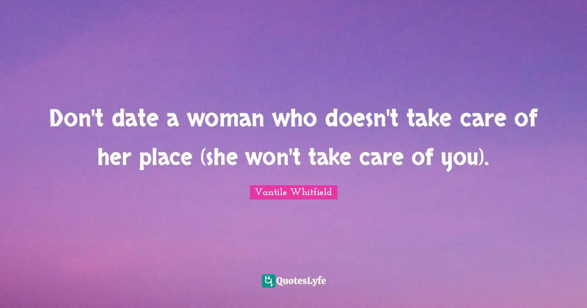 Don't date a woman who doesn't take care of her place (she won't take care of you).