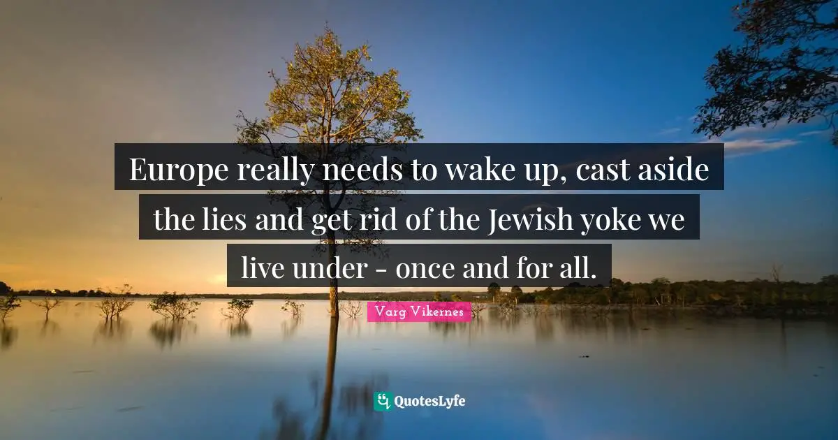 Yoke Quotes: "Europe really needs to wake up, cast aside the lies and get rid of the Jewish yoke we live under - once and for all."