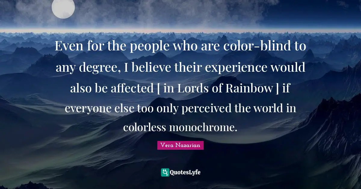 Even for the people who are color-blind to any degree, I believe their experience would also be affected [ in Lords of Rainbow ] if everyone else too only perceived the world in colorless monochrome.