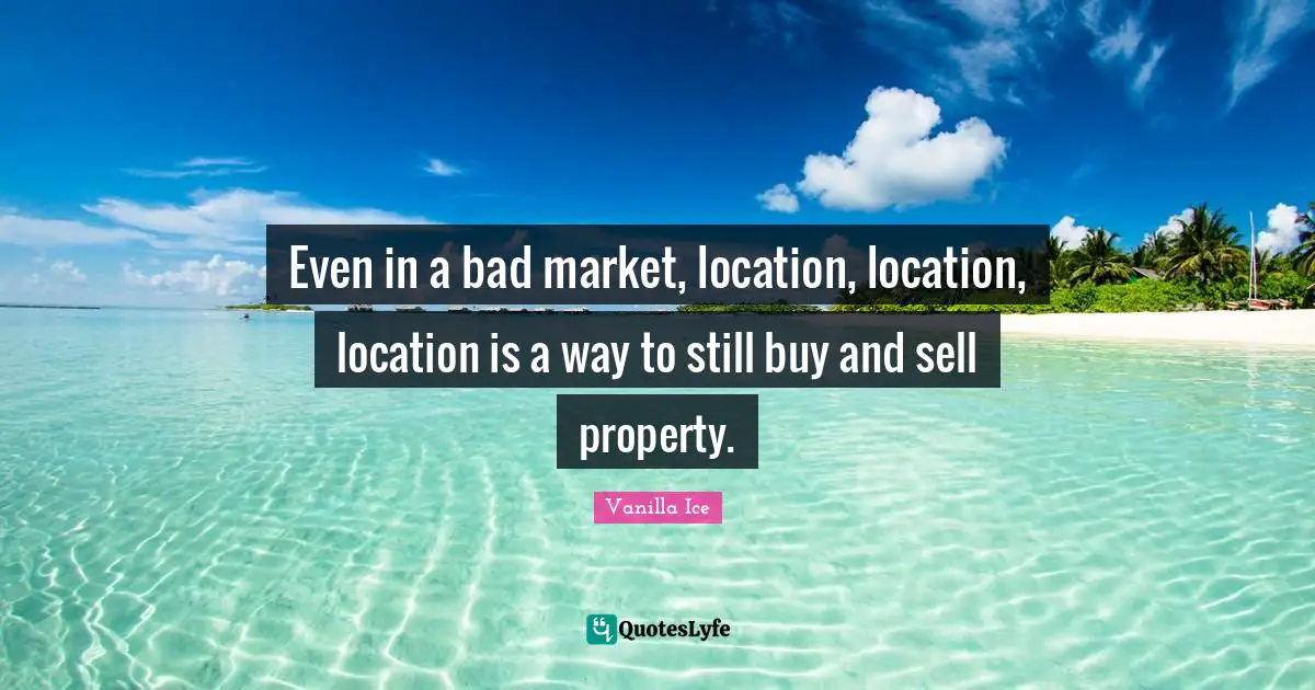 Even in a bad market, location, location, location is a way to still buy and sell property.