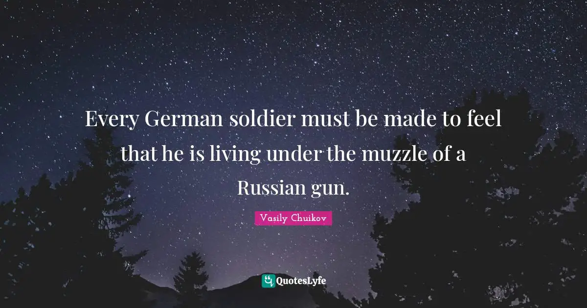 Every German soldier must be made to feel that he is living under the muzzle of a Russian gun.