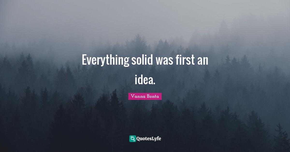 Vanna Bonta Quotes: "Everything solid was first an idea."