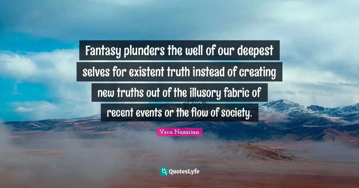 Fantasy plunders the well of our deepest selves for existent truth instead of creating new truths out of the illusory fabric of recent events or the flow of society.