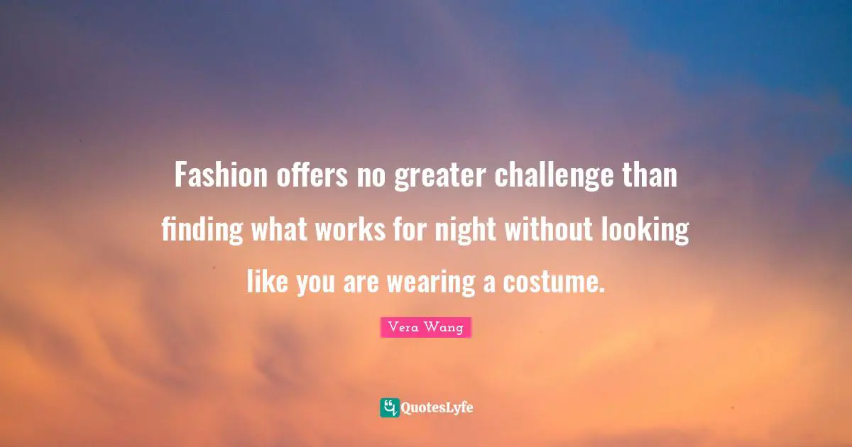 Vera Wang Quotes: "Fashion offers no greater challenge than finding what works for night without looking like you are wearing a costume."