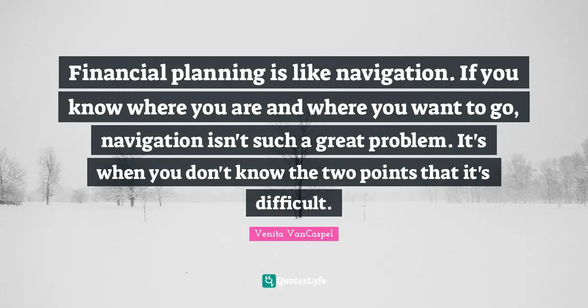Navigation Quotes: "Financial planning is like navigation. If you know where you are and where you want to go, navigation isn't such a great problem. It's when you don't know the two points that it's difficult."