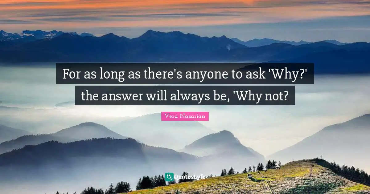 For as long as there's anyone to ask 'Why?' the answer will always be, 'Why not?