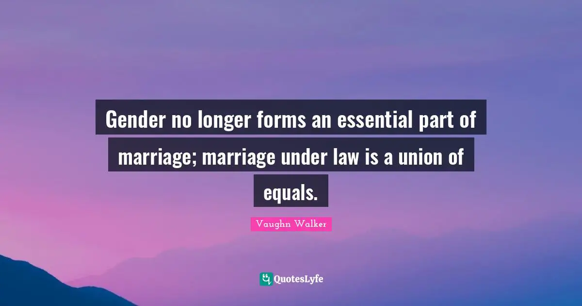Gender no longer forms an essential part of marriage; marriage under law is a union of equals.