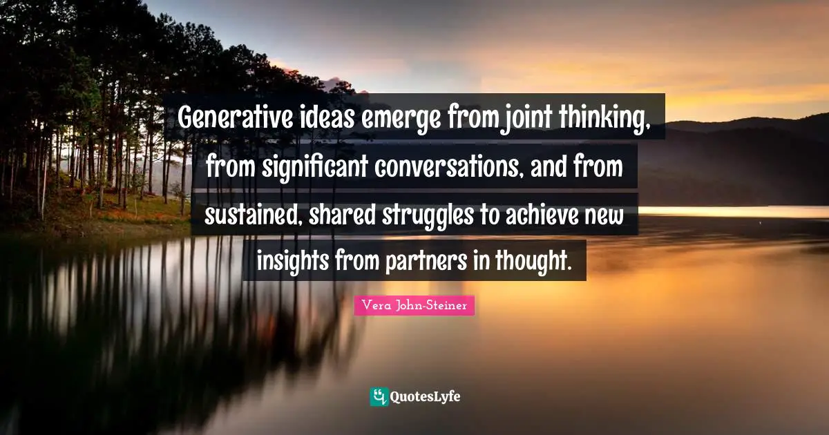 Generative ideas emerge from joint thinking, from significant conversations, and from sustained, shared struggles to achieve new insights from partners in thought.