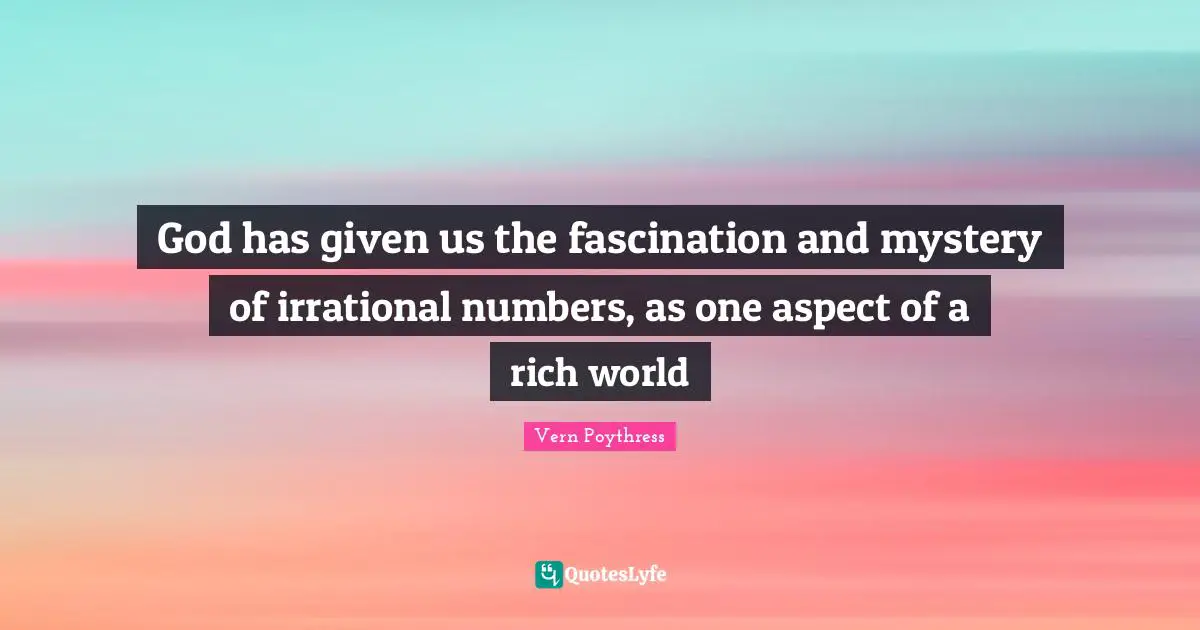 God has given us the fascination and mystery of irrational numbers, as one aspect of a rich world