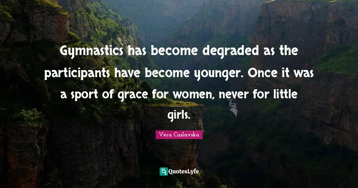 Gymnastics has become degraded as the participants have become younger. Once it was a sport of grace for women, never for little girls.