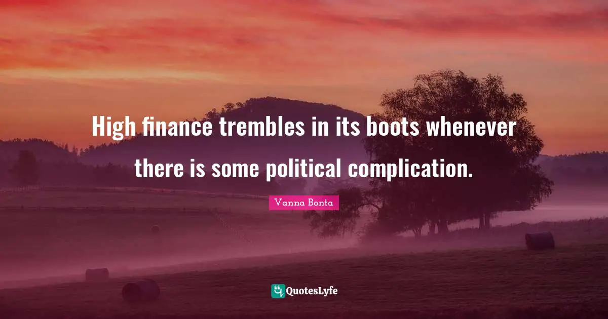 Vanna Bonta Quotes: "High finance trembles in its boots whenever there is some political complication."