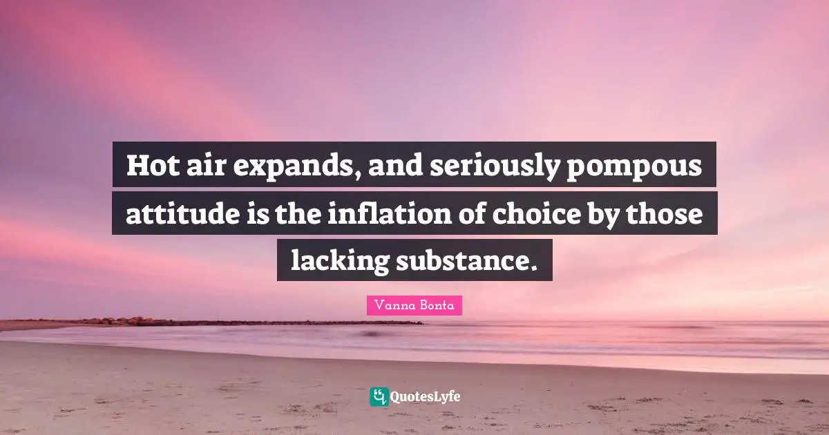 Vanna Bonta Quotes: "Hot air expands, and seriously pompous attitude is the inflation of choice by those lacking substance."