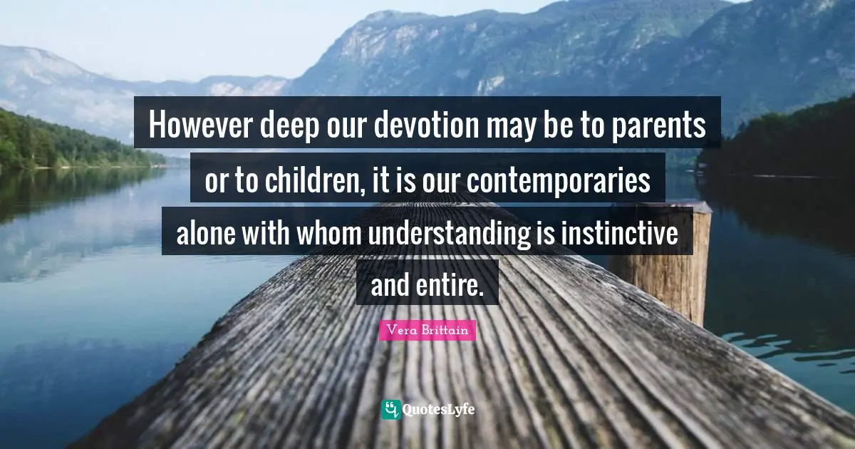 However deep our devotion may be to parents or to children, it is our contemporaries alone with whom understanding is instinctive and entire.
