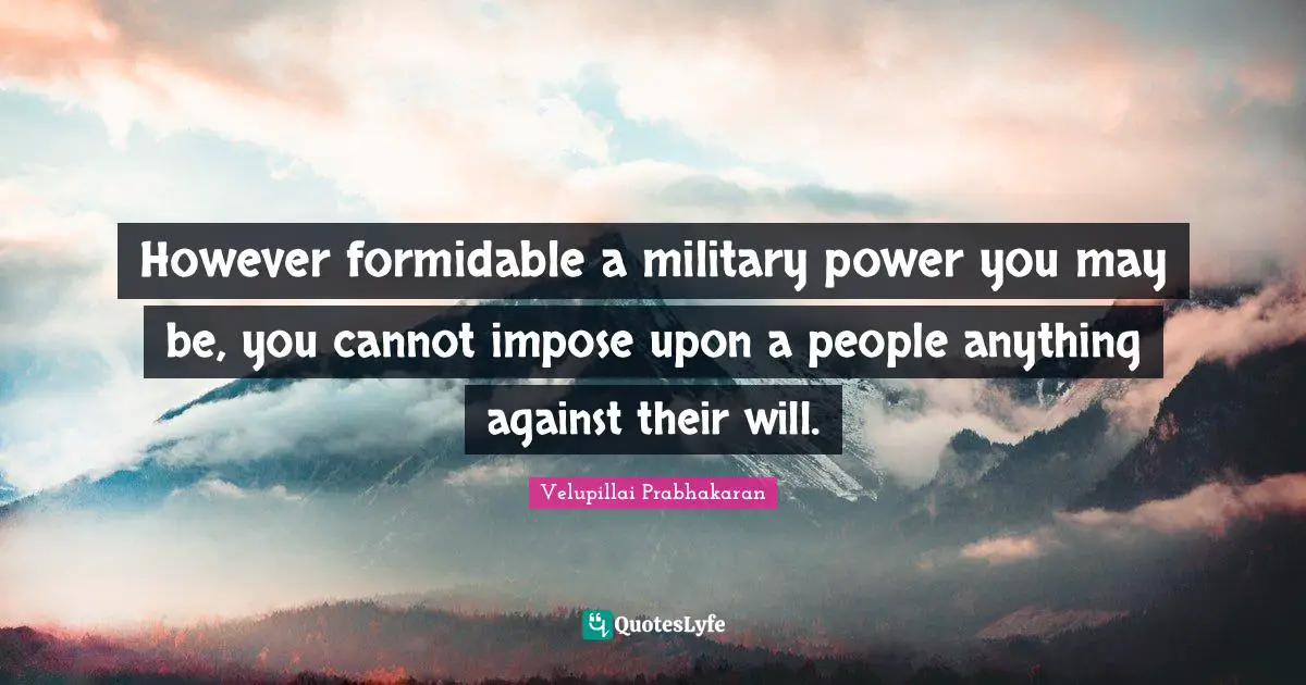 Formidable Quotes: "However formidable a military power you may be, you cannot impose upon a people anything against their will."