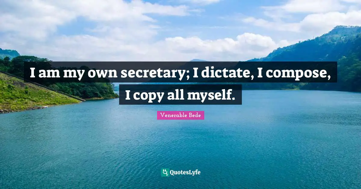 I am my own secretary; I dictate, I compose, I copy all myself.