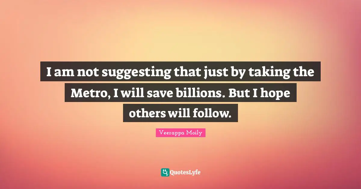 I am not suggesting that just by taking the Metro, I will save billions. But I hope others will follow.
