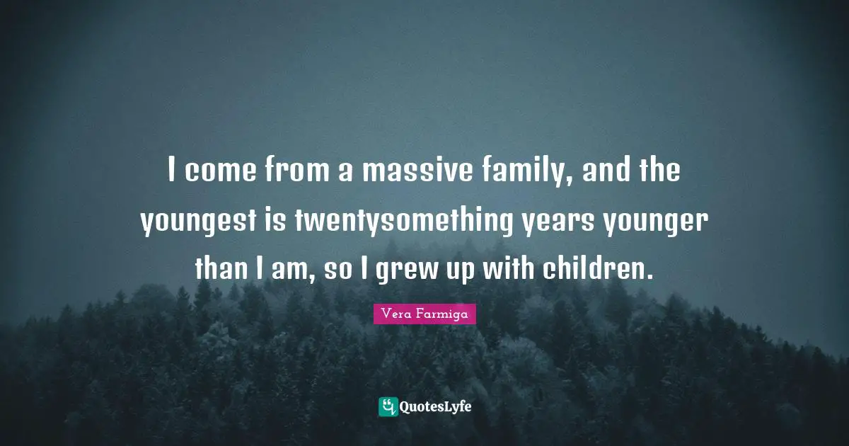 I come from a massive family, and the youngest is twentysomething years younger than I am, so I grew up with children.