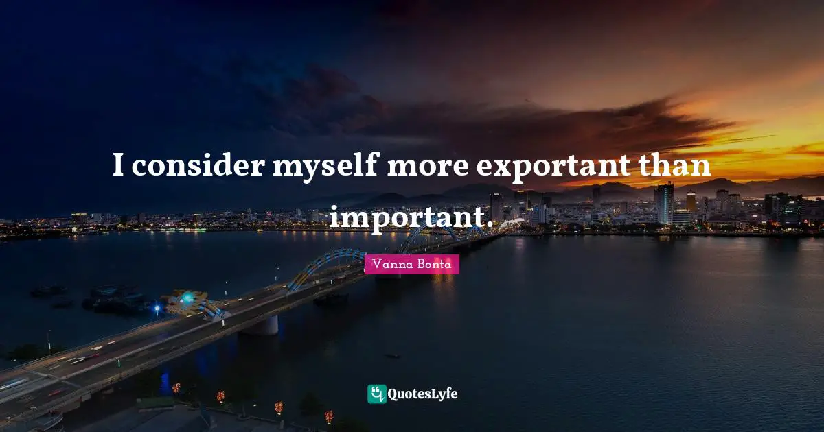 I consider myself more exportant than important.