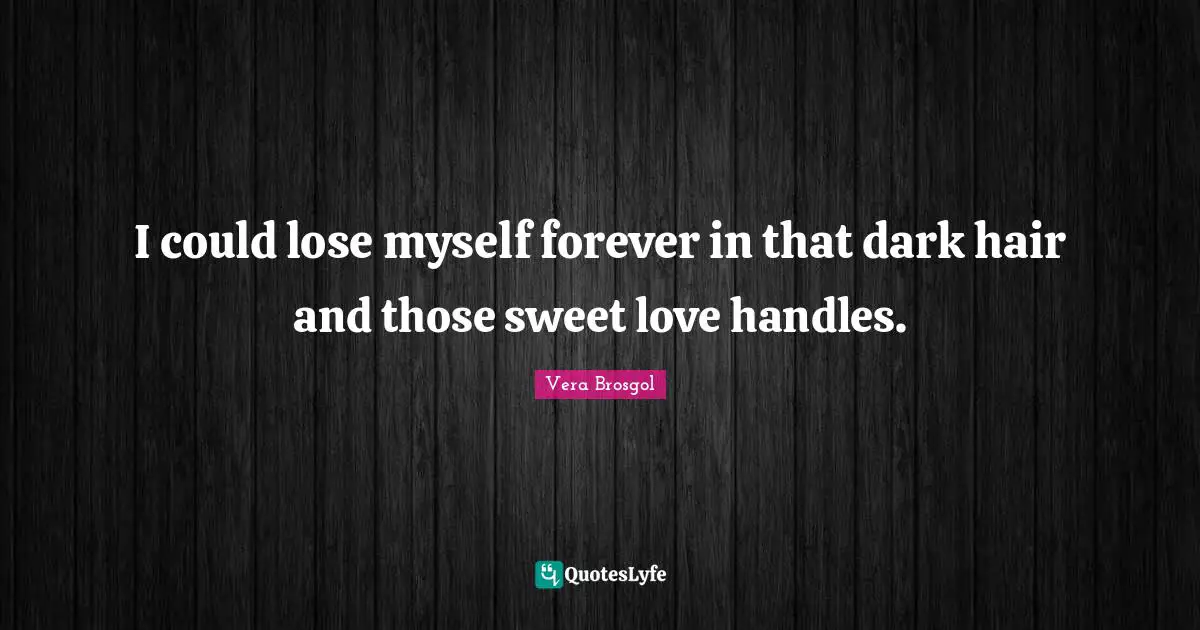 I could lose myself forever in that dark hair and those sweet love handles.