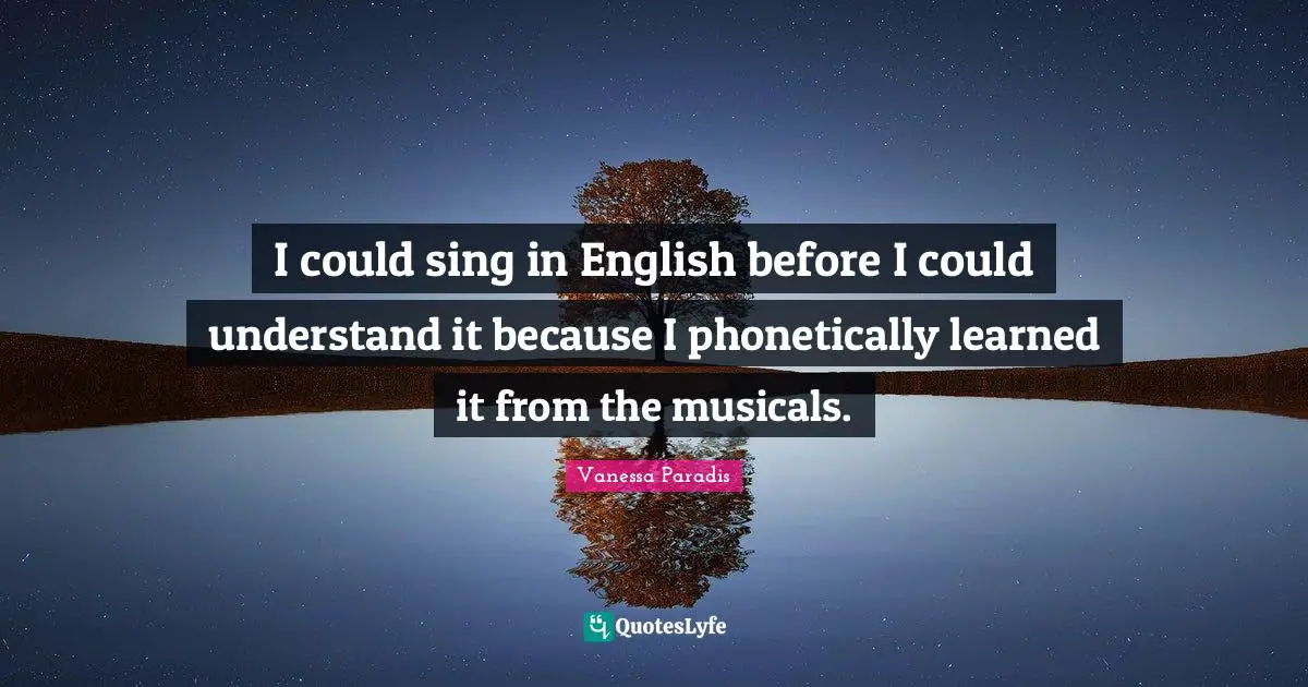 I could sing in English before I could understand it because I phonetically learned it from the musicals.