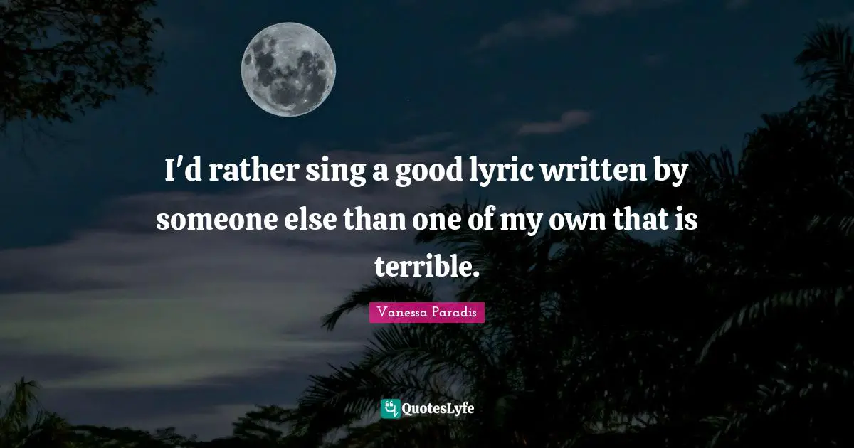 I'd rather sing a good lyric written by someone else than one of my own that is terrible.