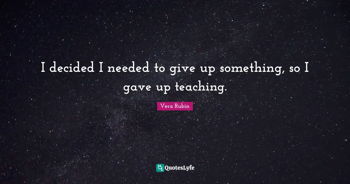 Vera Rubin Quotes: "I decided I needed to give up something, so I gave up teaching."