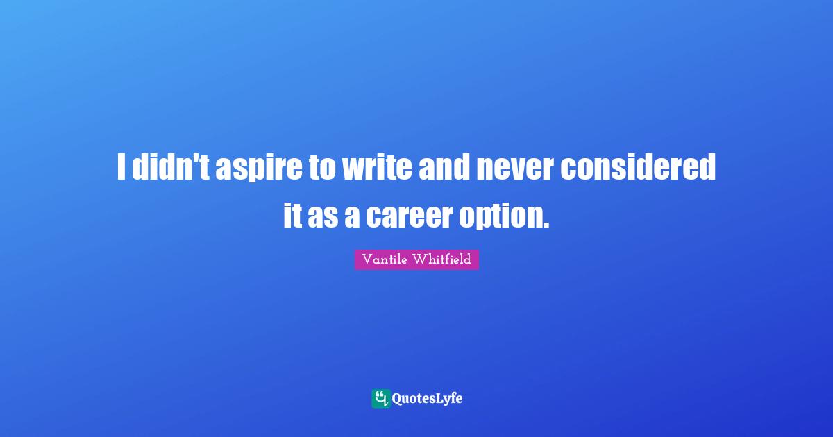 I didn't aspire to write and never considered it as a career option.
