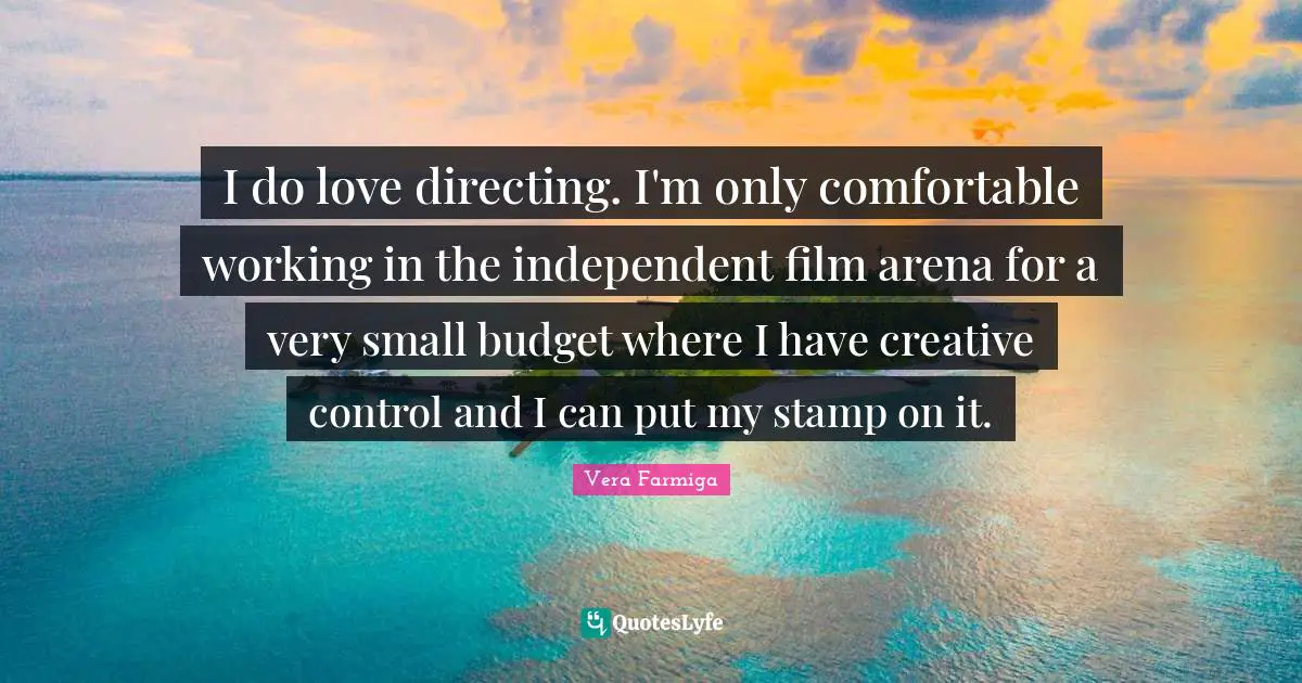 I do love directing. I'm only comfortable working in the independent film arena for a very small budget where I have creative control and I can put my stamp on it.