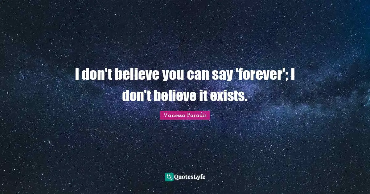 I don't believe you can say 'forever'; I don't believe it exists.