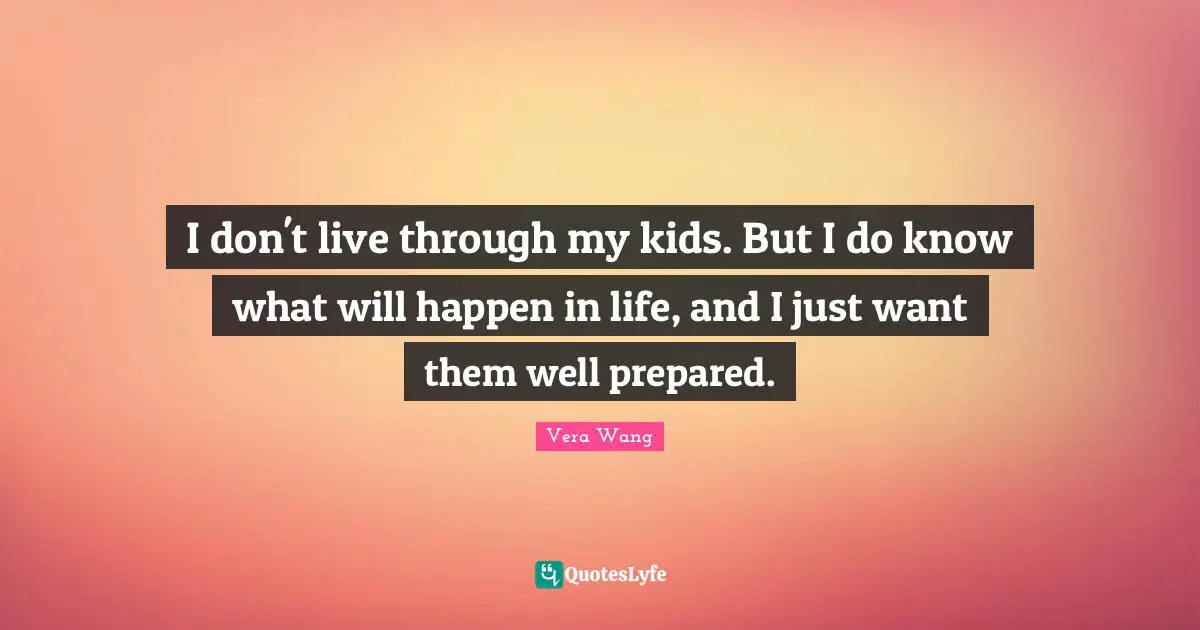 Vera Wang Quotes: "I don't live through my kids. But I do know what will happen in life, and I just want them well prepared."