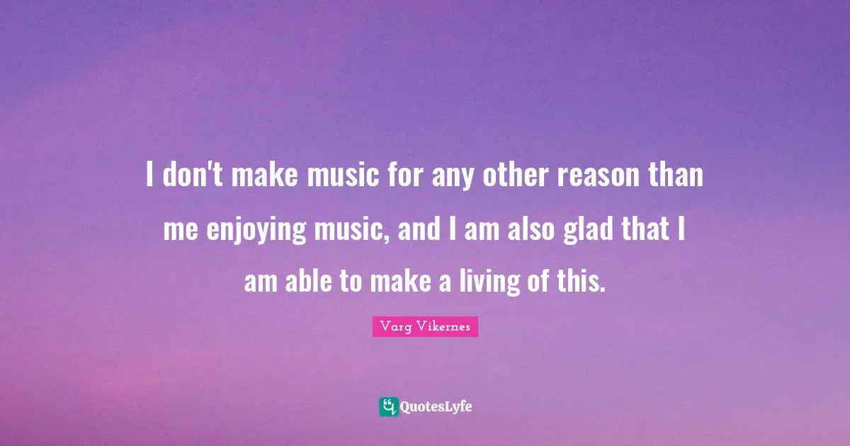 Varg Vikernes Quotes: "I don't make music for any other reason than me enjoying music, and I am also glad that I am able to make a living of this."
