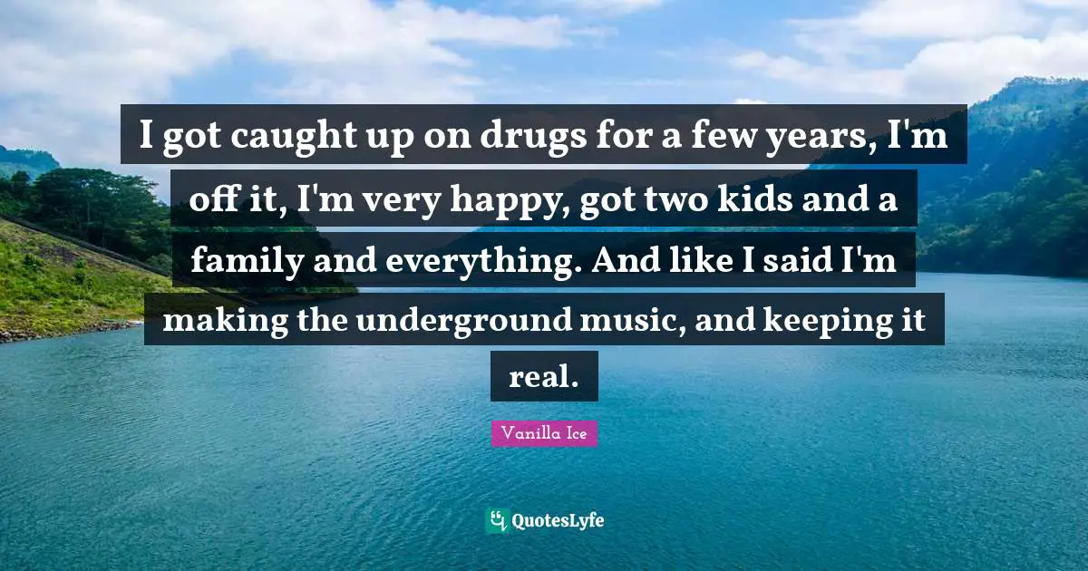 Very Happy Quotes: "I got caught up on drugs for a few years, I'm off it, I'm very happy, got two kids and a family and everything. And like I said I'm making the underground music, and keeping it real."