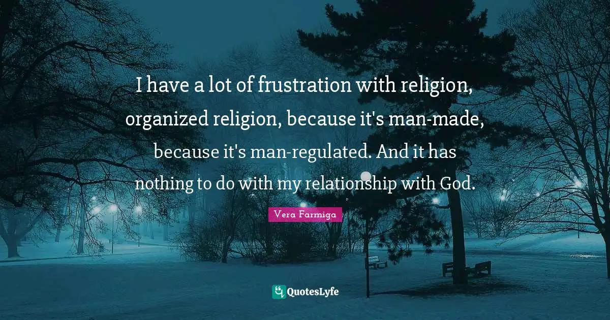 I have a lot of frustration with religion, organized religion, because it's man-made, because it's man-regulated. And it has nothing to do with my relationship with God.