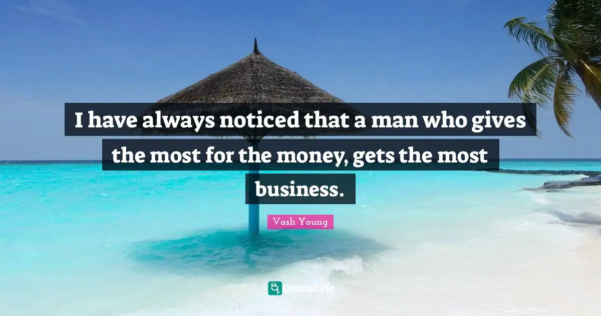 Vash Young Quotes: "I have always noticed that a man who gives the most for the money, gets the most business."