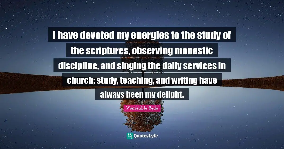 I have devoted my energies to the study of the scriptures, observing monastic discipline, and singing the daily services in church; study, teaching, and writing have always been my delight.