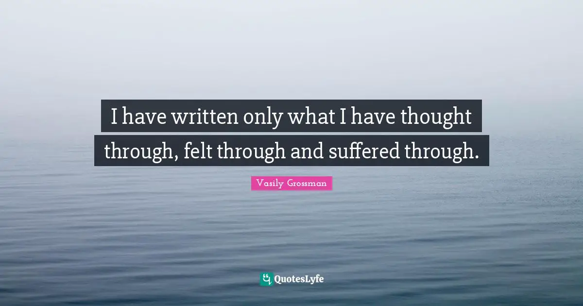 Vasily Grossman Quotes: "I have written only what I have thought through, felt through and suffered through."