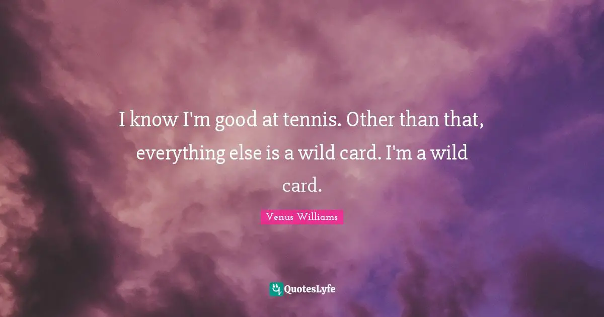 I know I'm good at tennis. Other than that, everything else is a wild card. I'm a wild card.