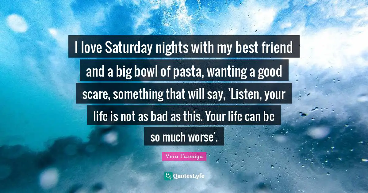 Friendship Love Quotes: "I love Saturday nights with my best friend and a big bowl of pasta, wanting a good scare, something that will say, 'Listen, your life is not as bad as this. Your life can be so much worse'."