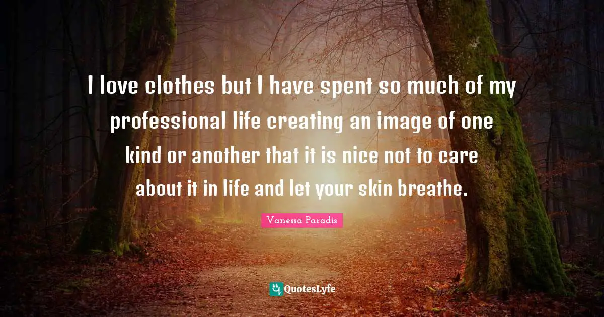 I love clothes but I have spent so much of my professional life creating an image of one kind or another that it is nice not to care about it in life and let your skin breathe.