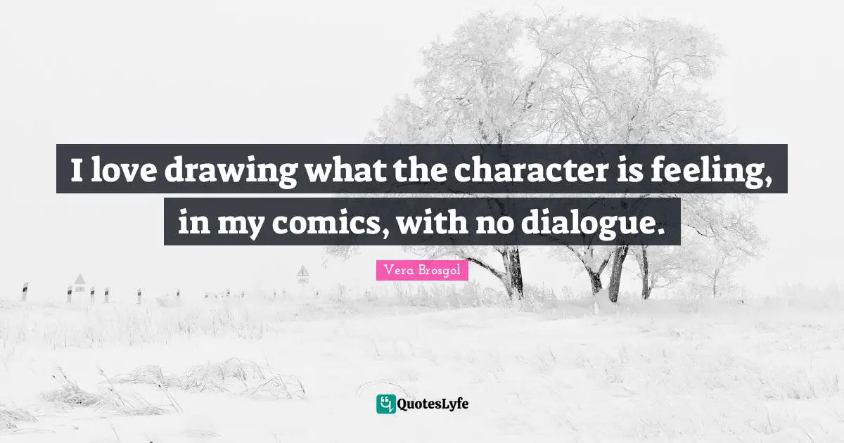 I love drawing what the character is feeling, in my comics, with no dialogue.