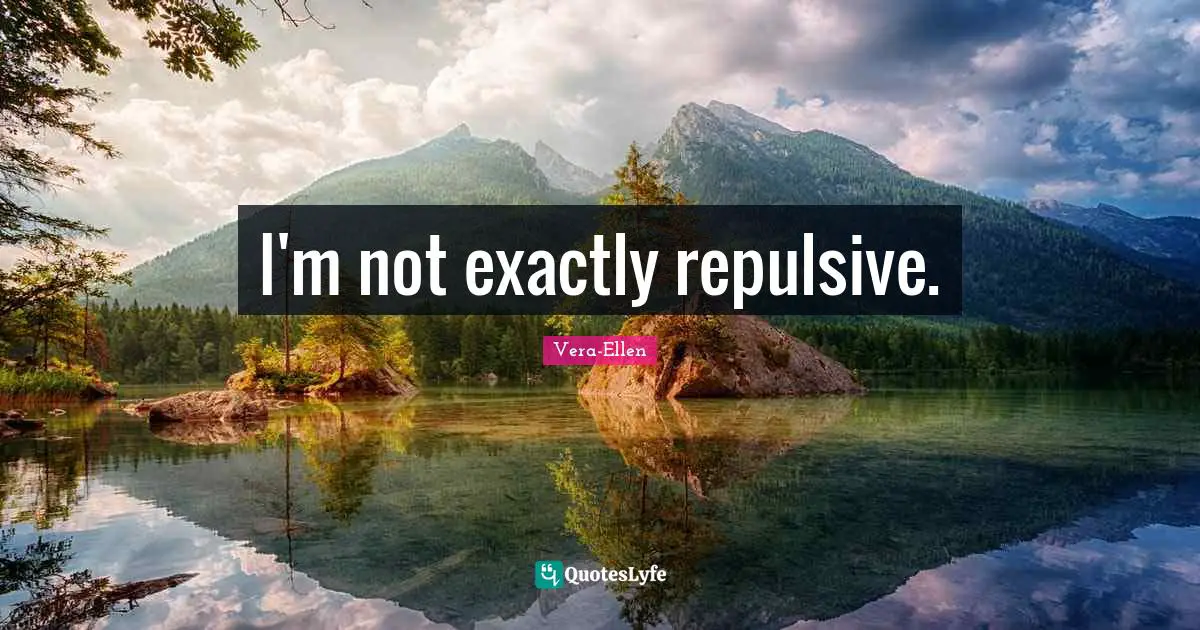 I'm not exactly repulsive.