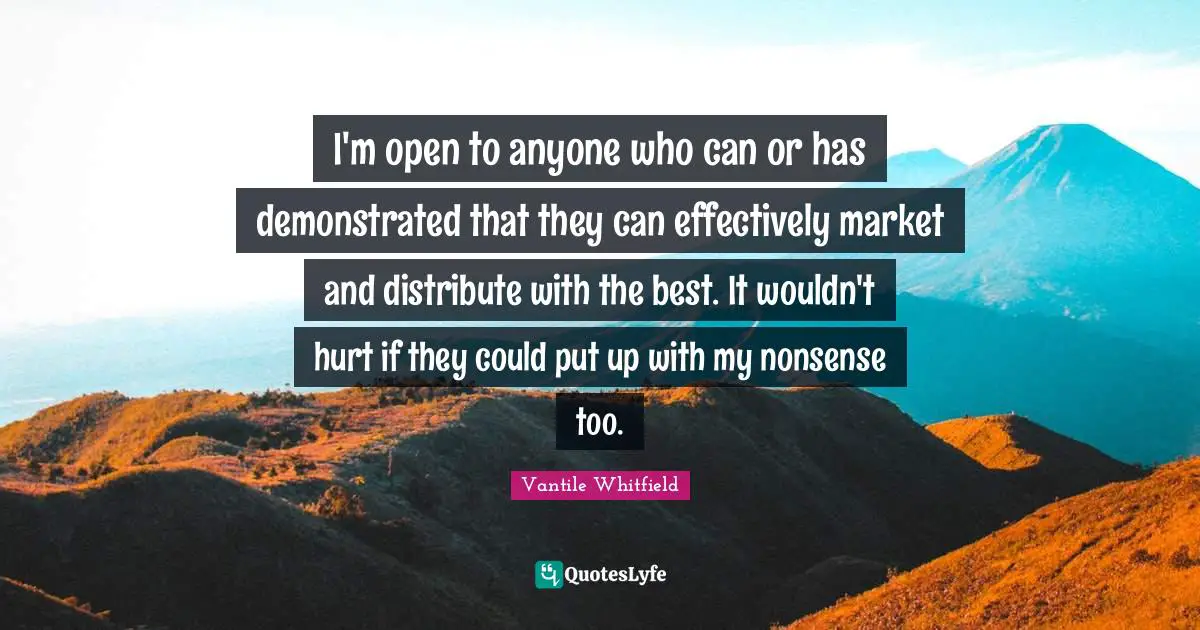I'm open to anyone who can or has demonstrated that they can effectively market and distribute with the best. It wouldn't hurt if they could put up with my nonsense too.