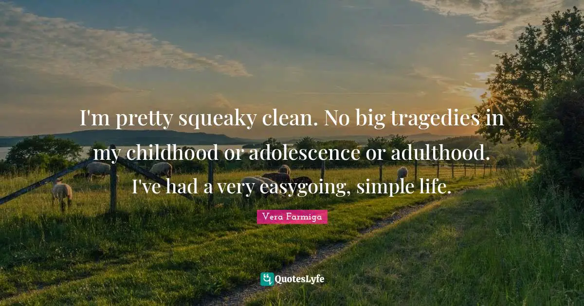 I'm pretty squeaky clean. No big tragedies in my childhood or adolescence or adulthood. I've had a very easygoing, simple life.