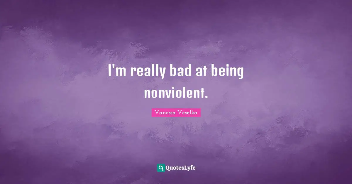 I'm really bad at being nonviolent.