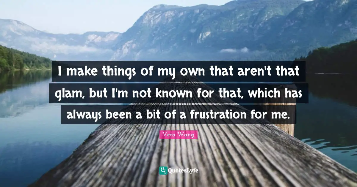 Vera Wang Quotes: "I make things of my own that aren't that glam, but I'm not known for that, which has always been a bit of a frustration for me."