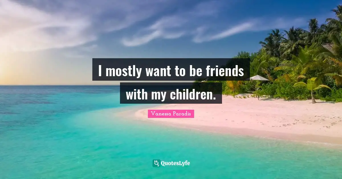 I mostly want to be friends with my children.