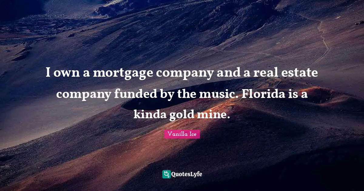 I own a mortgage company and a real estate company funded by the music. Florida is a kinda gold mine.