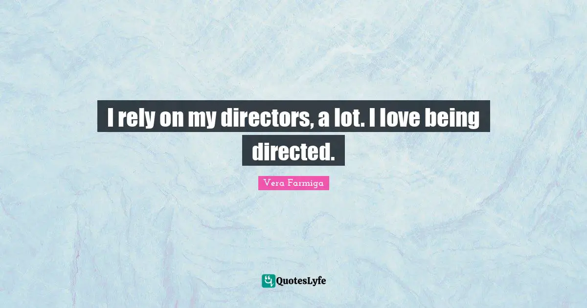 I rely on my directors, a lot. I love being directed.